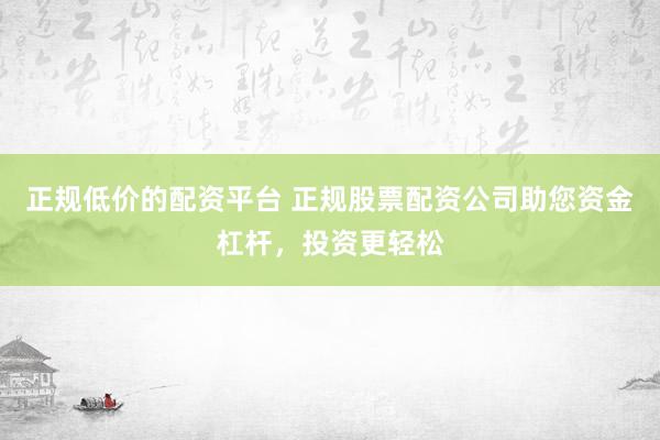 正规低价的配资平台 正规股票配资公司助您资金杠杆，投资更轻松