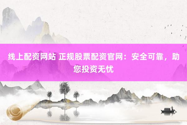线上配资网站 正规股票配资官网：安全可靠，助您投资无忧