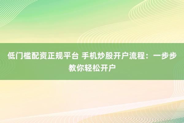 低门槛配资正规平台 手机炒股开户流程：一步步教你轻松开户