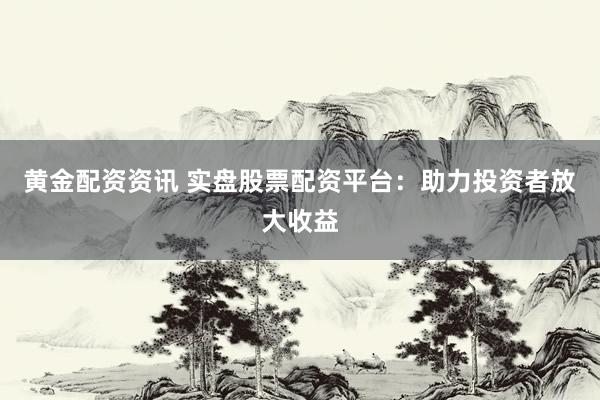 黄金配资资讯 实盘股票配资平台：助力投资者放大收益