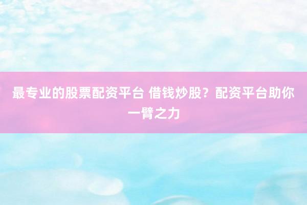 最专业的股票配资平台 借钱炒股？配资平台助你一臂之力
