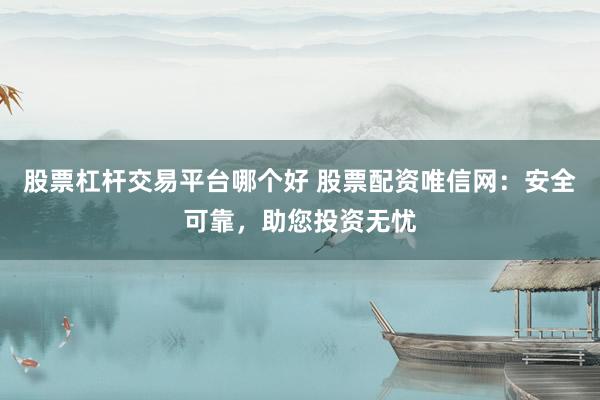 股票杠杆交易平台哪个好 股票配资唯信网：安全可靠，助您投资无忧