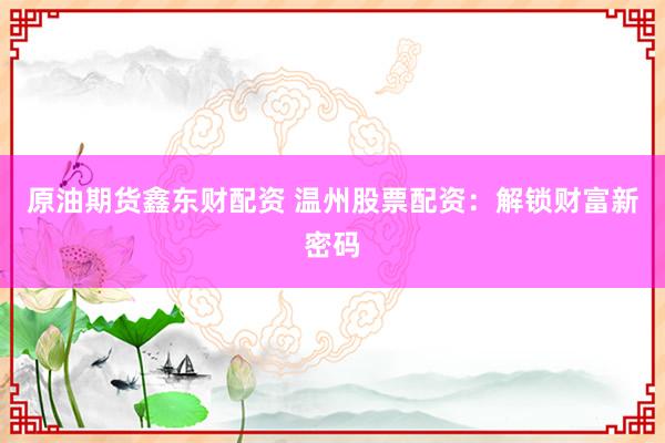 原油期货鑫东财配资 温州股票配资：解锁财富新密码