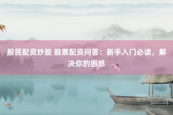股民配资炒股 股票配资问答：新手入门必读，解决你的困惑