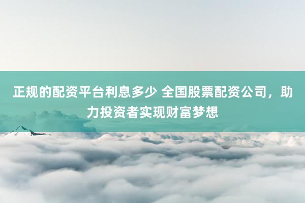 正规的配资平台利息多少 全国股票配资公司，助力投资者实现财富梦想