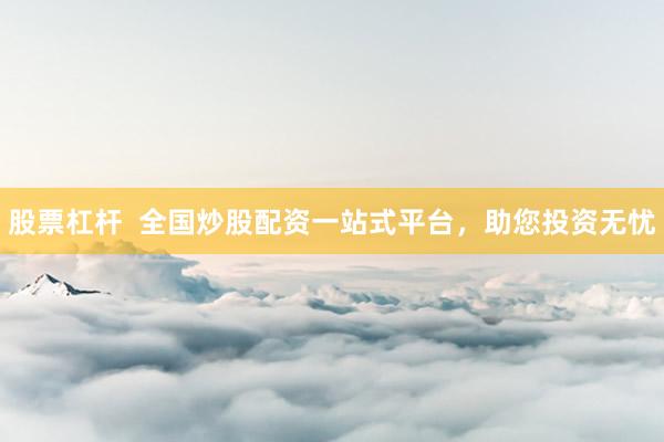 股票杠杆  全国炒股配资一站式平台，助您投资无忧