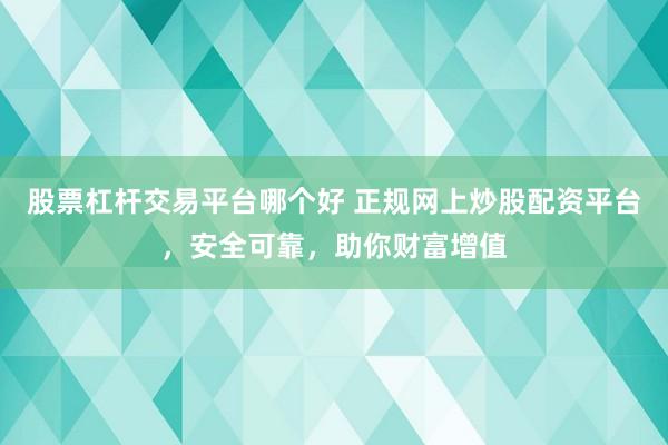 股票杠杆交易平台哪个好 正规网上炒股配资平台，安全可靠，助你财富增值