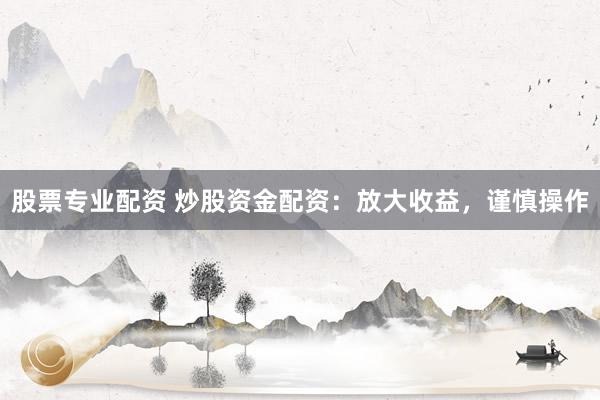 股票专业配资 炒股资金配资：放大收益，谨慎操作