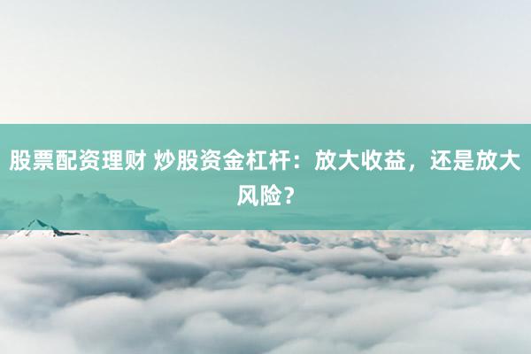 股票配资理财 炒股资金杠杆：放大收益，还是放大风险？