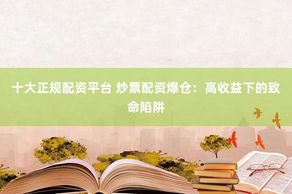 十大正规配资平台 炒票配资爆仓：高收益下的致命陷阱