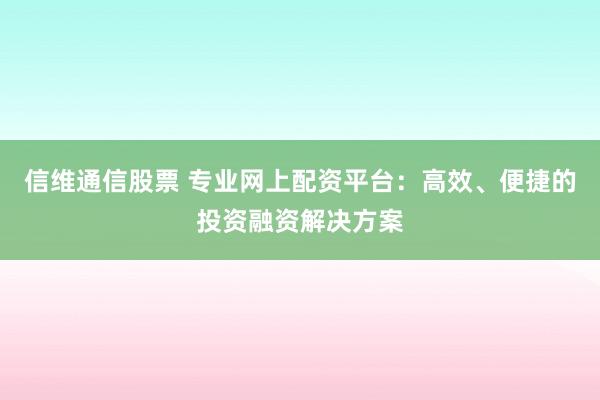 信维通信股票 专业网上配资平台：高效、便捷的投资融资解决方案