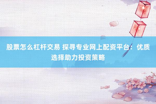 股票怎么杠杆交易 探寻专业网上配资平台：优质选择助力投资策略