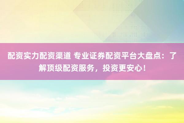 配资实力配资渠道 专业证券配资平台大盘点：了解顶级配资服务，投资更安心！