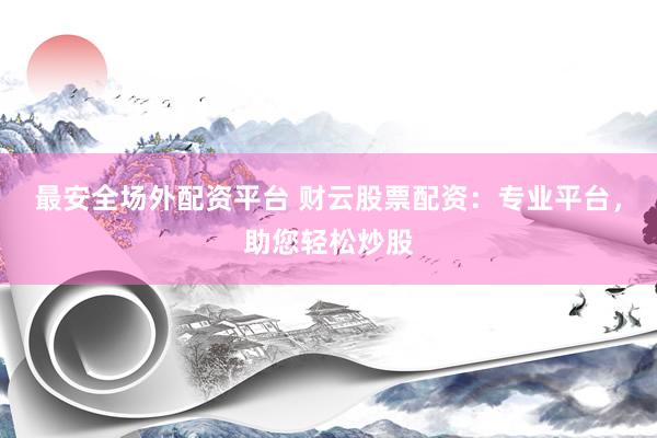 最安全场外配资平台 财云股票配资：专业平台，助您轻松炒股