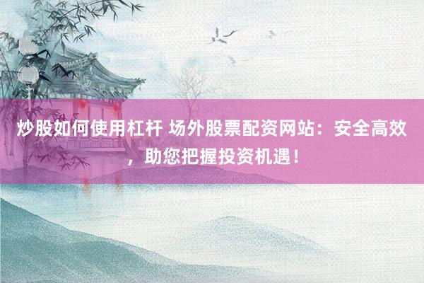 炒股如何使用杠杆 场外股票配资网站：安全高效，助您把握投资机遇！