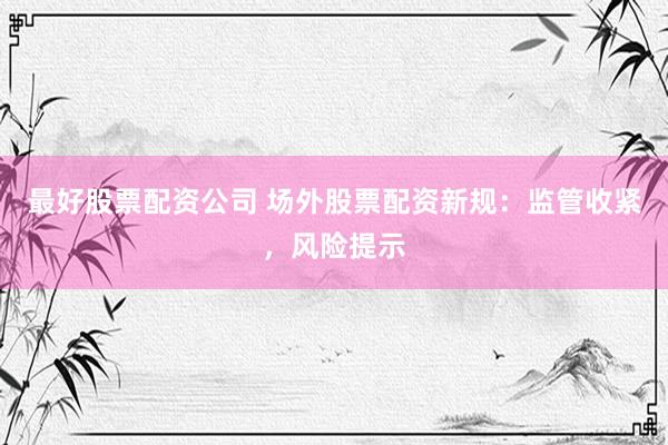 最好股票配资公司 场外股票配资新规：监管收紧，风险提示