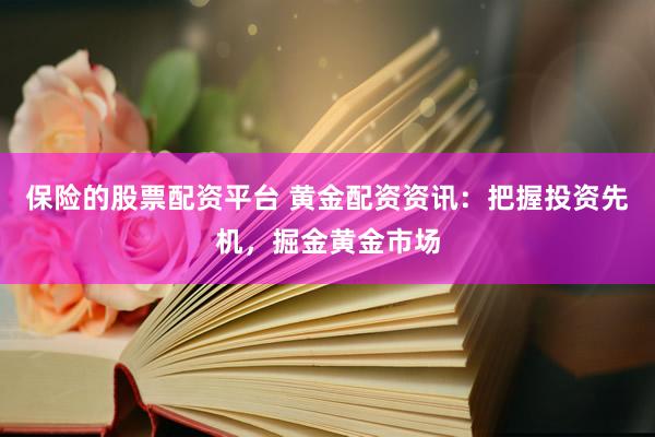 保险的股票配资平台 黄金配资资讯：把握投资先机，掘金黄金市场
