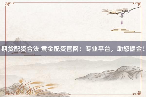 期货配资合法 黄金配资官网：专业平台，助您掘金！