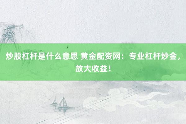 炒股杠杆是什么意思 黄金配资网：专业杠杆炒金，放大收益！