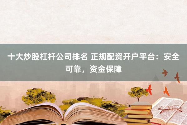 十大炒股杠杆公司排名 正规配资开户平台：安全可靠，资金保障