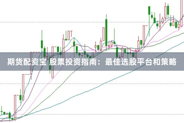 期货配资宝 股票投资指南：最佳选股平台和策略