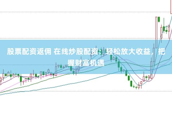 股票配资返佣 在线炒股配资：轻松放大收益，把握财富机遇