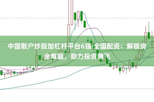 中国散户炒股加杠杆平台6强 全国配资：解锁资金难题，助力投资腾飞