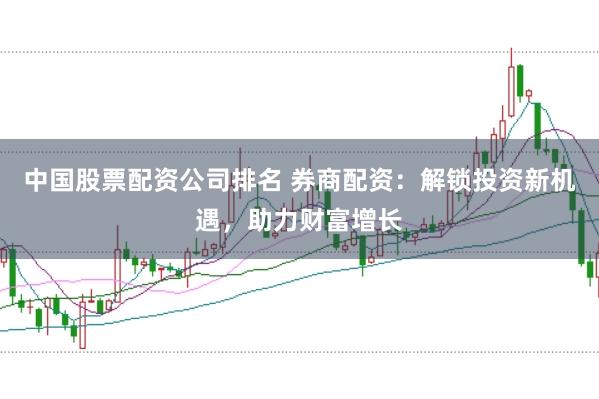 中国股票配资公司排名 券商配资：解锁投资新机遇，助力财富增长
