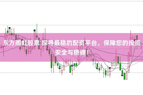 东方雨虹股票 探寻最稳的配资平台，保障您的投资安全与稳健！
