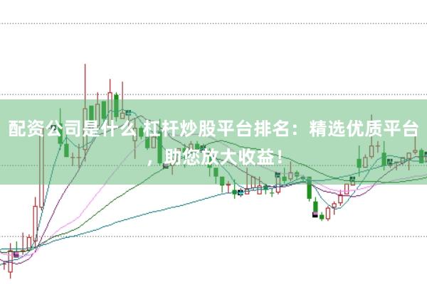 配资公司是什么 杠杆炒股平台排名：精选优质平台，助您放大收益！