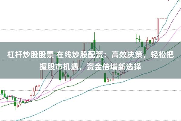 杠杆炒股股票 在线炒股配资：高效决策，轻松把握股市机遇，资金倍增新选择