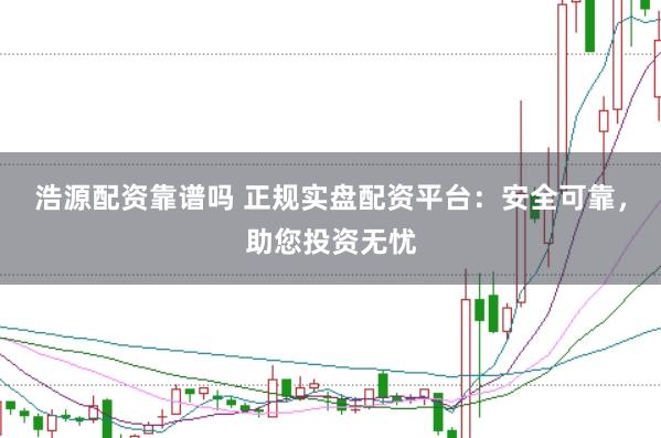 浩源配资靠谱吗 正规实盘配资平台：安全可靠，助您投资无忧