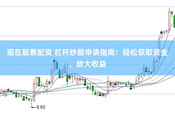 现在股票配资 杠杆炒股申请指南：轻松获取资金，放大收益
