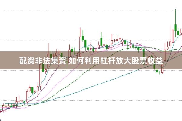 配资非法集资 如何利用杠杆放大股票收益