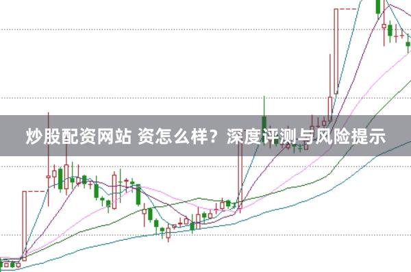 炒股配资网站 资怎么样？深度评测与风险提示