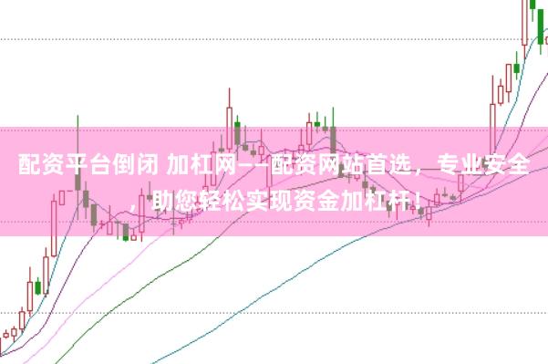 配资平台倒闭 加杠网——配资网站首选，专业安全，助您轻松实现资金加杠杆！