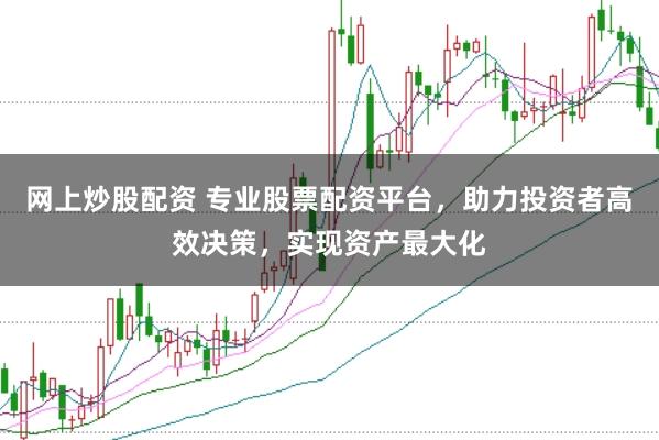 网上炒股配资 专业股票配资平台，助力投资者高效决策，实现资产最大化