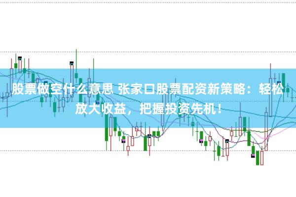股票做空什么意思 张家口股票配资新策略：轻松放大收益，把握投资先机！