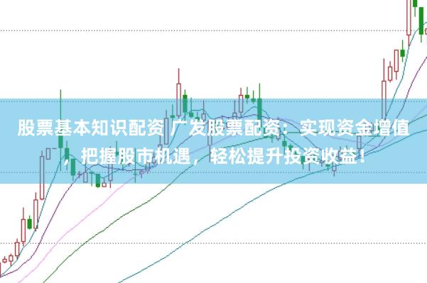 股票基本知识配资 广发股票配资：实现资金增值，把握股市机遇，轻松提升投资收益！