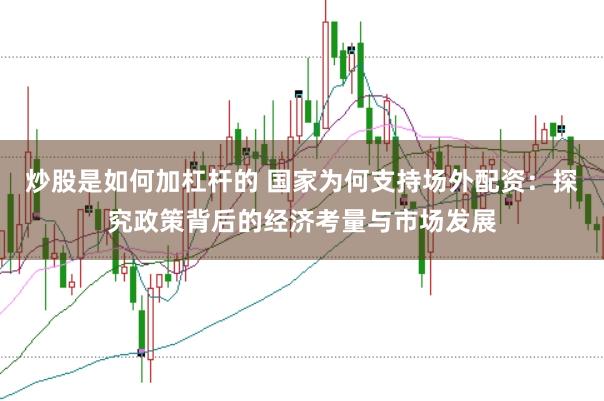 炒股是如何加杠杆的 国家为何支持场外配资：探究政策背后的经济考量与市场发展