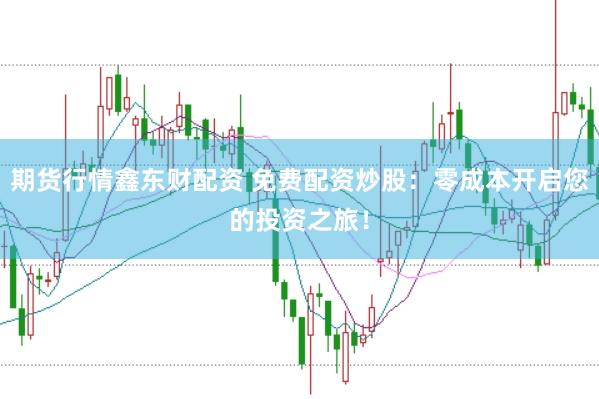 期货行情鑫东财配资 免费配资炒股：零成本开启您的投资之旅！