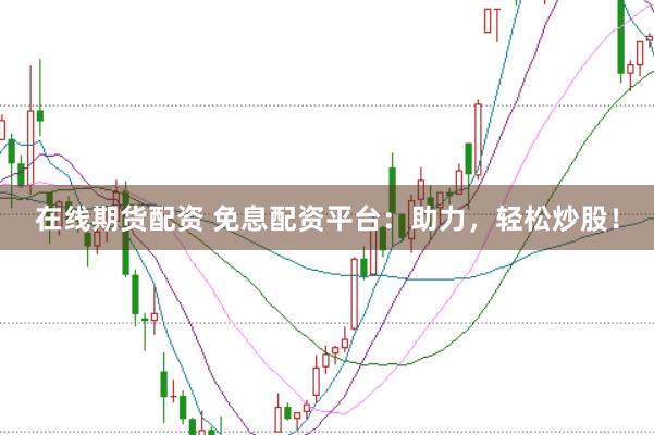 在线期货配资 免息配资平台：助力，轻松炒股！