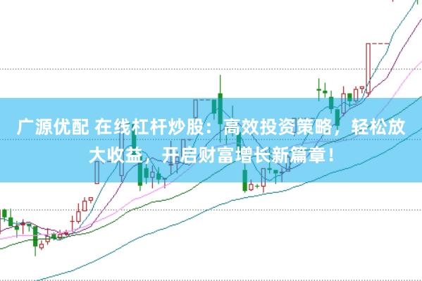 广源优配 在线杠杆炒股：高效投资策略，轻松放大收益，开启财富增长新篇章！
