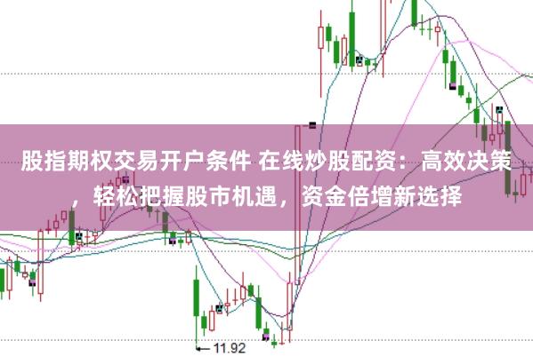 股指期权交易开户条件 在线炒股配资：高效决策，轻松把握股市机遇，资金倍增新选择