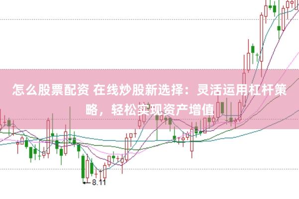 怎么股票配资 在线炒股新选择：灵活运用杠杆策略，轻松实现资产增值