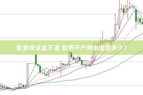 配资保证金不退 股票开户佣金低至多少？