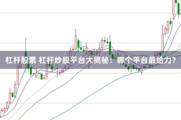杠杆股票 杠杆炒股平台大揭秘：哪个平台最给力？