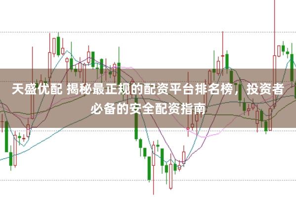 天盛优配 揭秘最正规的配资平台排名榜，投资者必备的安全配资指南