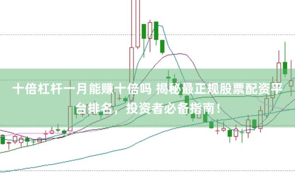 十倍杠杆一月能赚十倍吗 揭秘最正规股票配资平台排名，投资者必备指南！
