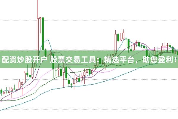 配资炒股开户 股票交易工具：精选平台，助您盈利！